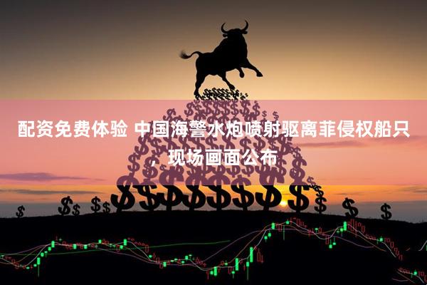 配资免费体验 中国海警水炮喷射驱离菲侵权船只，现场画面公布