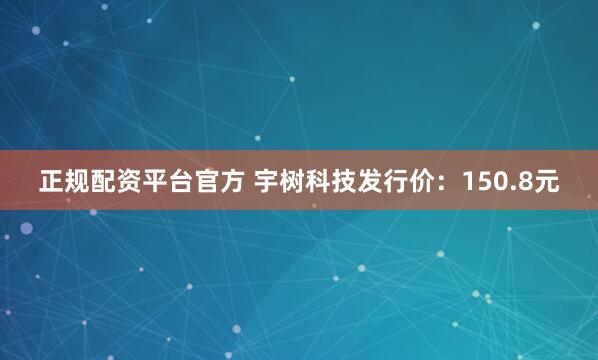 正规配资平台官方 宇树科技发行价：150.8元