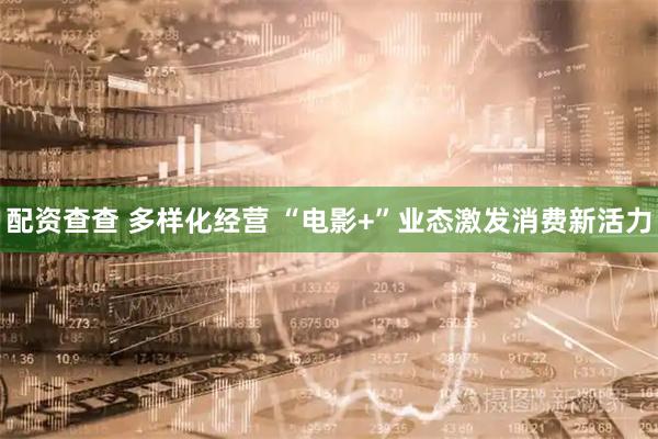 配资查查 多样化经营 “电影+”业态激发消费新活力
