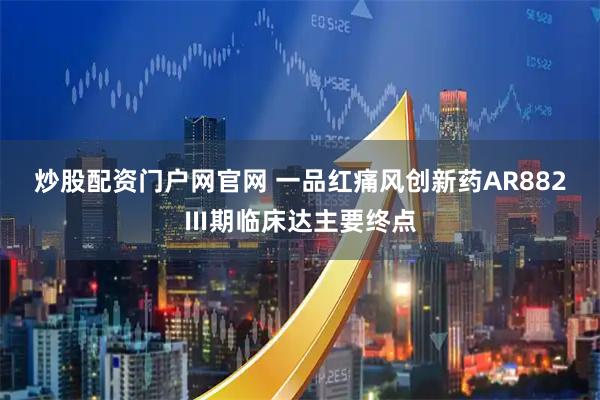 炒股配资门户网官网 一品红痛风创新药AR882Ⅲ期临床达主要终点